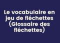 Le vocabulaire en jeu de fléchettes (Glossaire des fléchettes) 12 Le vocabulaire en jeu de fléchettes (Glossaire des fléchettes)